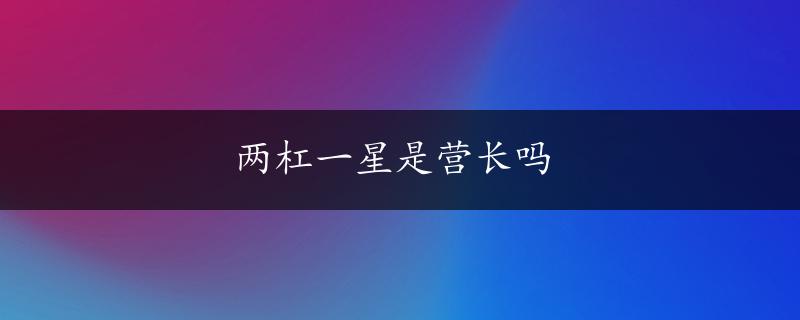 两杠一星是营长吗