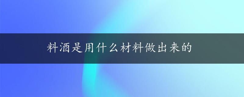 料酒是用什么材料做出来的