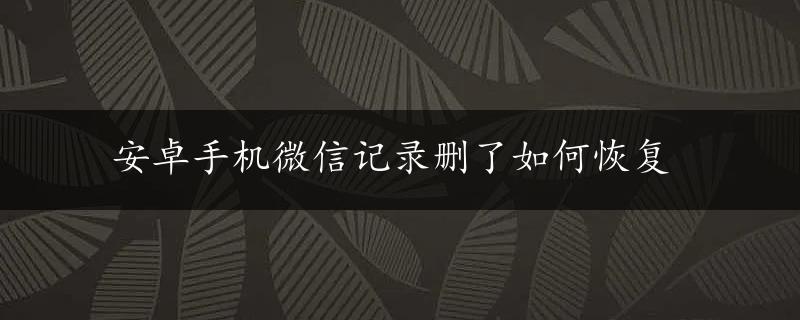 安卓手机微信记录删了如何恢复