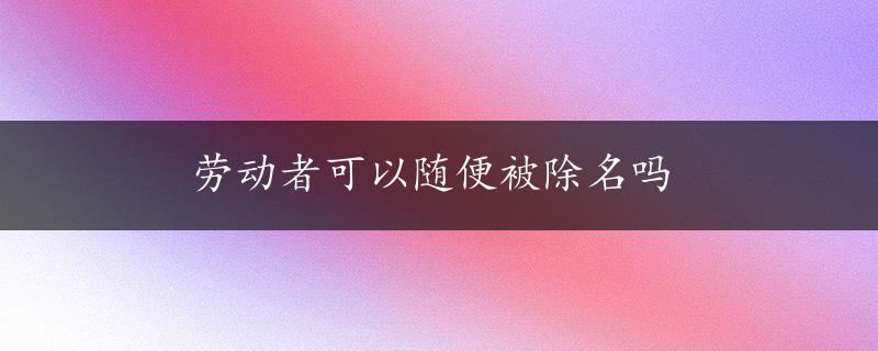 劳动者可以随便被除名吗