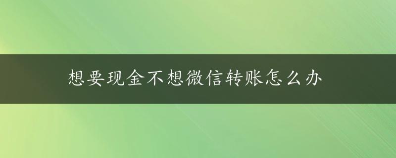 想要现金不想微信转账怎么办