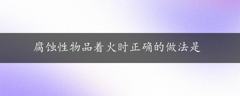 腐蚀性物品着火时正确的做法是