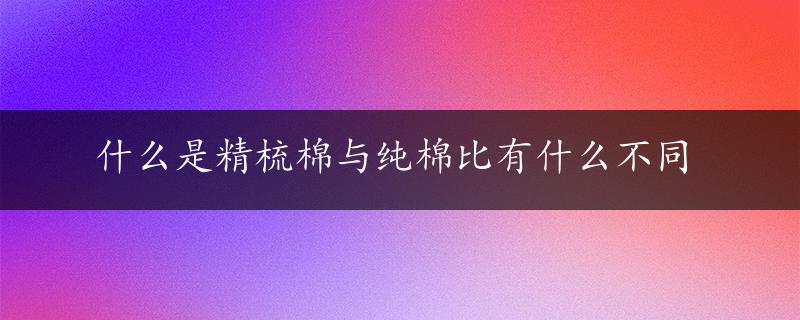 什么是精梳棉与纯棉比有什么不同