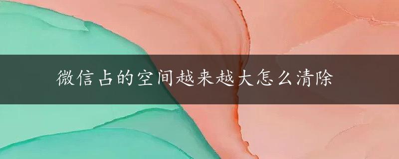 微信占的空间越来越大怎么清除