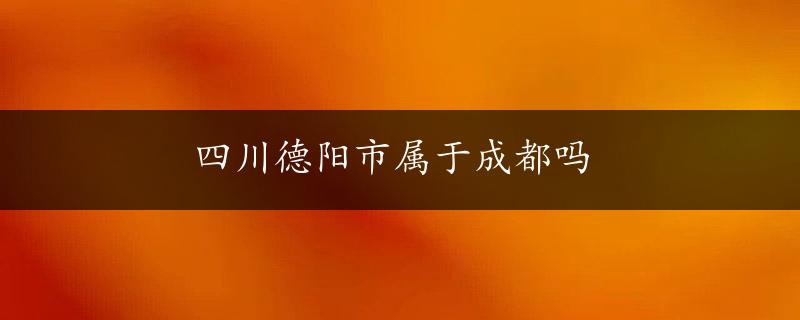 四川德阳市属于成都吗