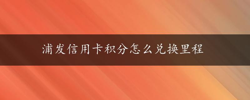 浦发信用卡积分怎么兑换里程