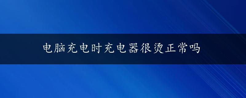 电脑充电时充电器很烫正常吗