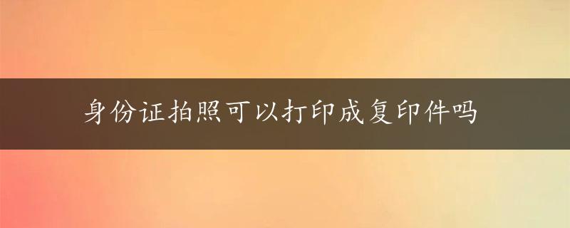 身份证拍照可以打印成复印件吗