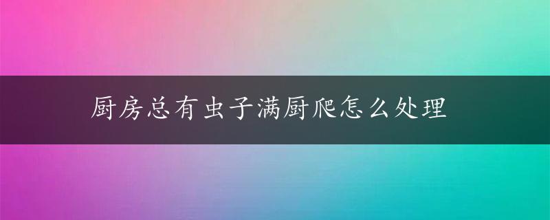 厨房总有虫子满厨爬怎么处理