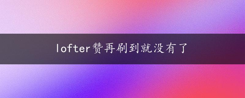 lofter赞再刷到就没有了