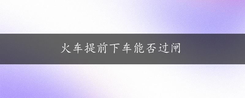 火车提前下车能否过闸