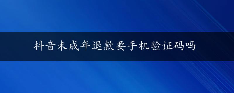 抖音未成年退款要手机验证码吗