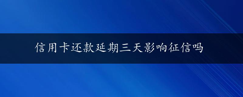 信用卡还款延期三天影响征信吗