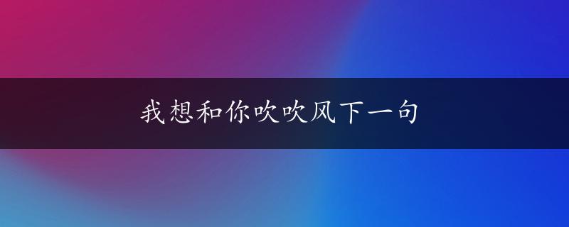 我想和你吹吹风下一句