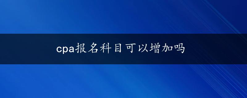 cpa报名科目可以增加吗