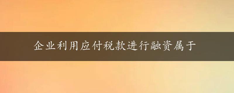 企业利用应付税款进行融资属于