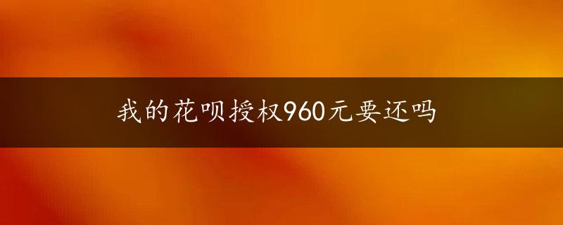 我的花呗授权960元要还吗