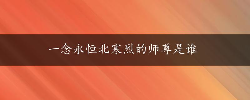 一念永恒北寒烈的师尊是谁