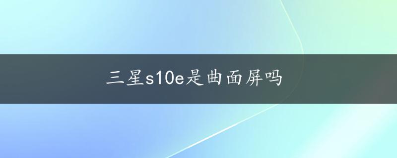 三星s10e是曲面屏吗