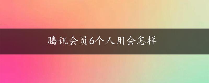 腾讯会员6个人用会怎样