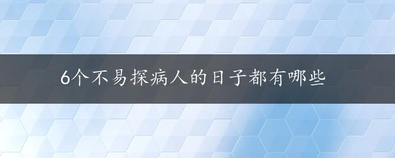 6个不易探病人的日子都有哪些