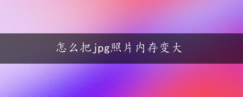 怎么把jpg照片内存变大