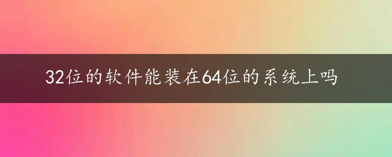 32位的软件能装在64位的系统上吗