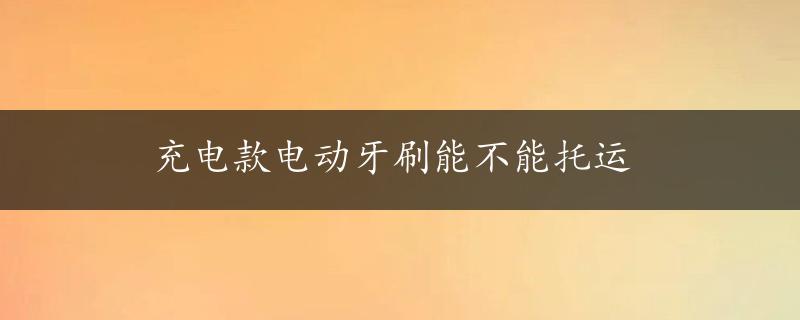 充电款电动牙刷能不能托运