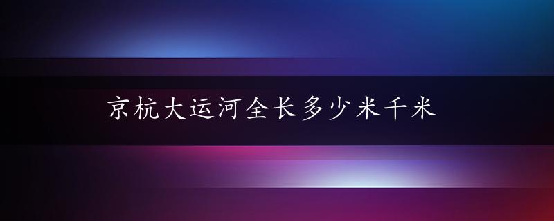 京杭大运河全长多少米千米