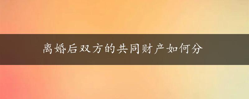 离婚后双方的共同财产如何分