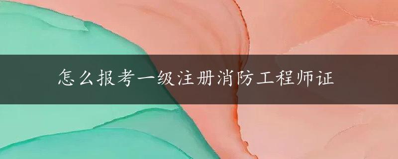 怎么报考一级注册消防工程师证