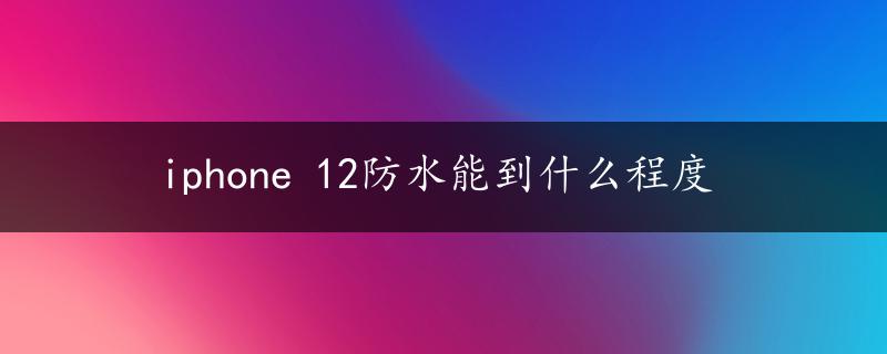 iphone 12防水能到什么程度