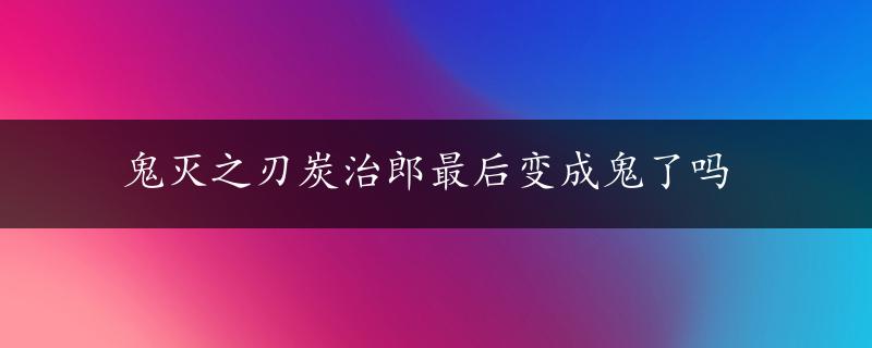 鬼灭之刃炭治郎最后变成鬼了吗