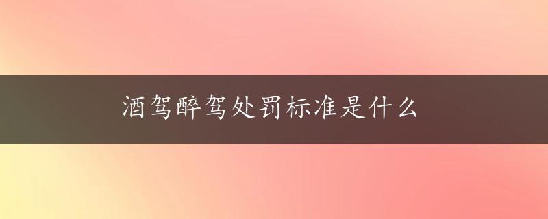 酒驾醉驾处罚标准是什么