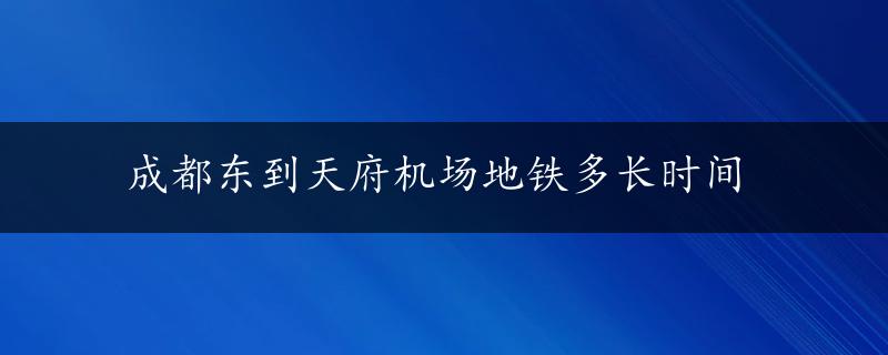 成都东到天府机场地铁多长时间