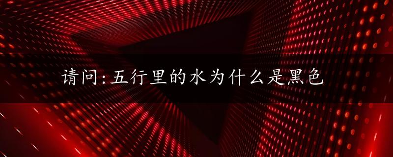 请问:五行里的水为什么是黑色