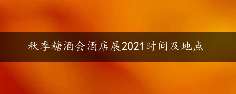 秋季糖酒会酒店展2021时间及地点