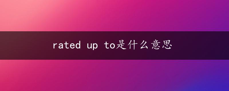 rated up to是什么意思