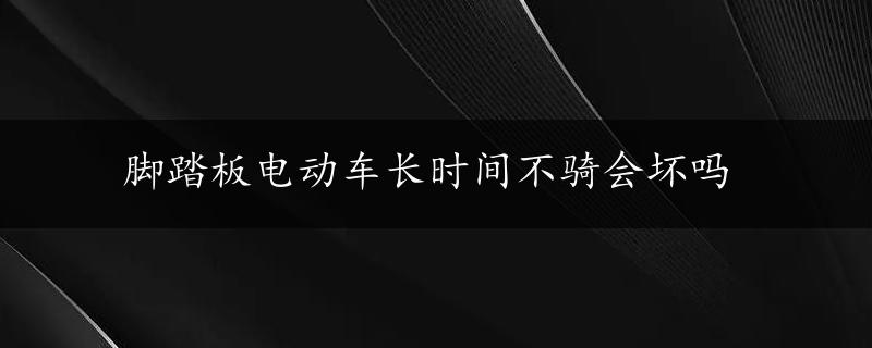 脚踏板电动车长时间不骑会坏吗