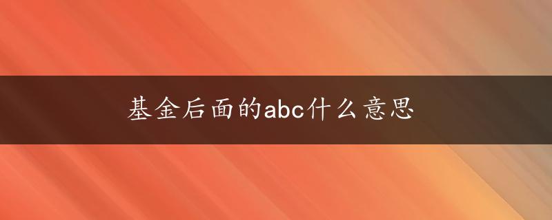 基金后面的abc什么意思