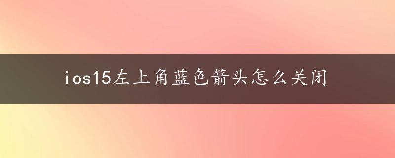 ios15左上角蓝色箭头怎么关闭