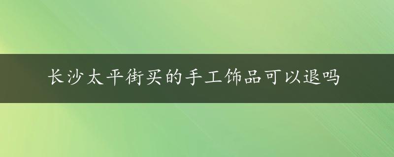 长沙太平街买的手工饰品可以退吗