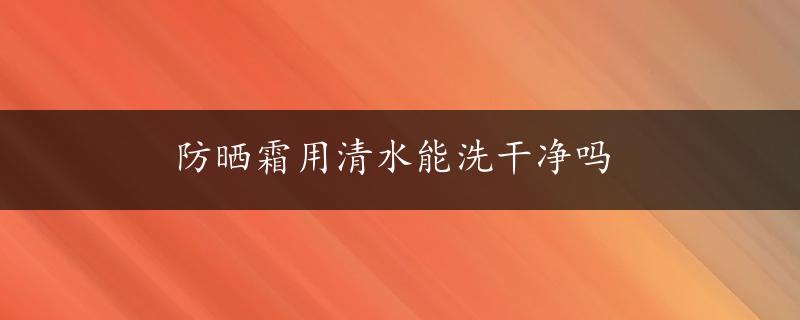 防晒霜用清水能洗干净吗