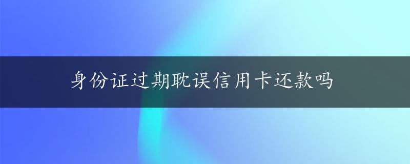 身份证过期耽误信用卡还款吗