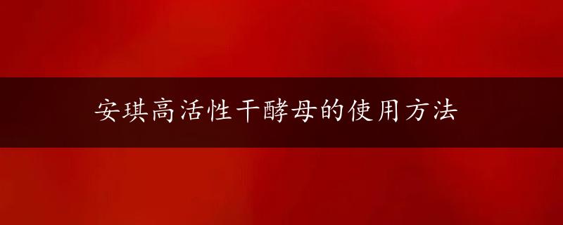 安琪高活性干酵母的使用方法