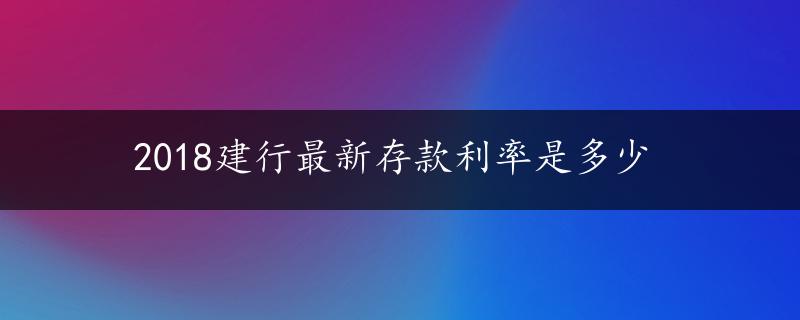 2018建行最新存款利率是多少