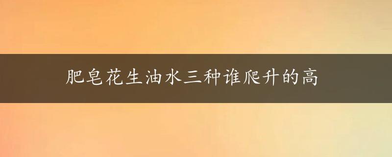 肥皂花生油水三种谁爬升的高