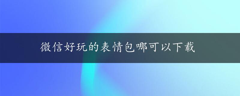 微信好玩的表情包哪可以下载