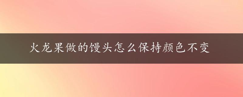 火龙果做的馒头怎么保持颜色不变