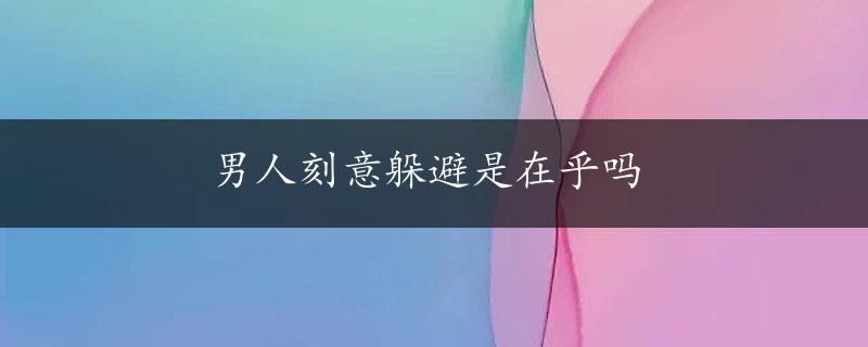 男人刻意躲避是在乎吗